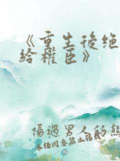 《重生后绝不嫁给权臣》