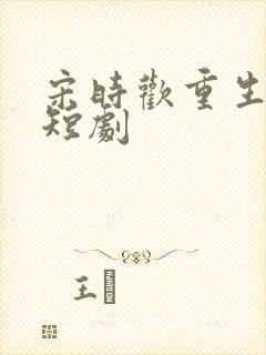 宋时欢重生归来短剧