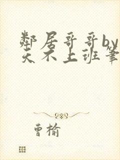 邻居哥哥by今天不上班笔趣阁小说