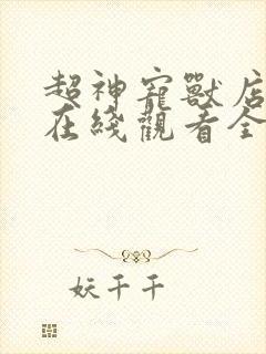 超神宠兽店漫画在线观看全集免费