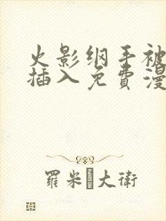 火影纲手被鸣人插入免费漫画在线