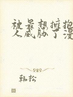 被最想拥抱的男人威胁了漫画完整版免费