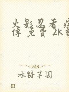 火影忍者 疾风传 免费 2k动漫