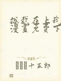 总裁在上我在下漫画免费下拉六漫画阅读