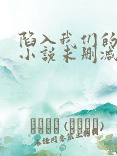 陷入我们的热恋小说未删减在线看