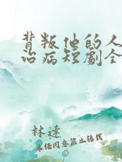 背叛他的人求他治病短剧全集观看