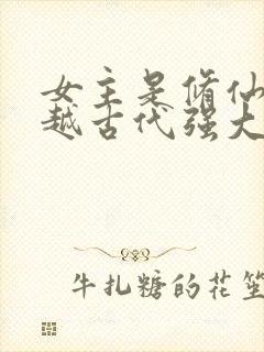 女主是修仙者穿越古代强大的小说