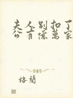 夫人别扣了你老公有亿万家产短剧免费观看