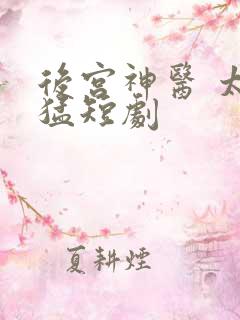 后宫神医 太凶猛短剧