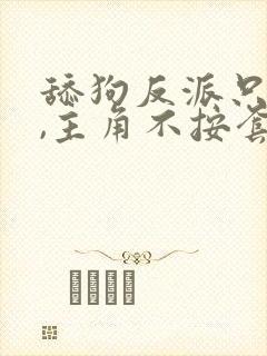 舔狗反派只想苟,主角不按套路走笔趣阁