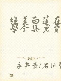 绝美白莲在线教学全集免费阅读全文