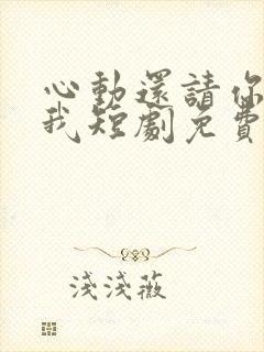 心动还请你告诉我短剧免费观看全集