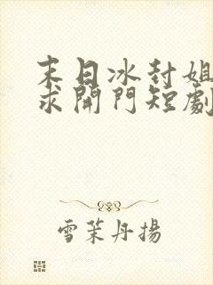 末日冰封姐姐们求开门短剧全集免费观看