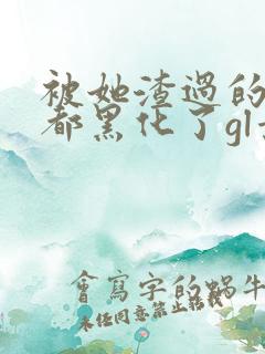 被她渣过的女主都黑化了gl景