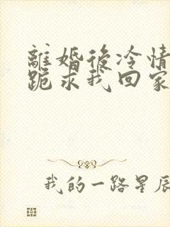 离婚后冷情前夫跪求我回家免费阅读