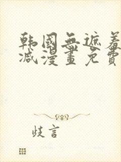 韩国无遮羞无删减漫画免费的