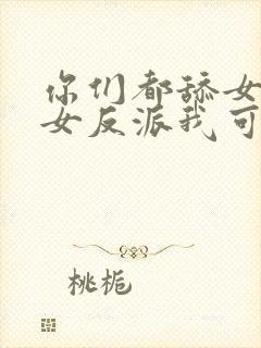 你们都舔女主那女反派我可抱走了