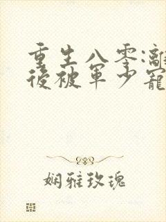 重生八零:离婚后被军少宠上天小白蛇著