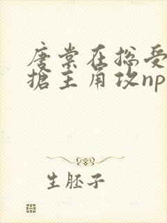 唐棠在总受文里抢主角攻np