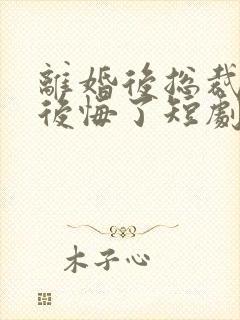 离婚后总裁老婆后悔了短剧全集