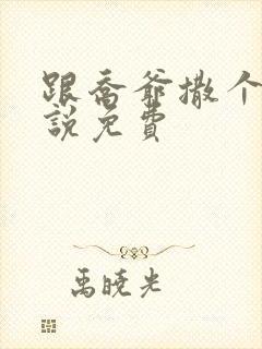 跟乔爷撒个娇小说免费