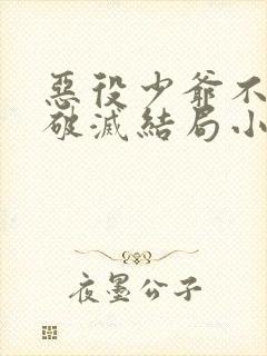 恶役少爷不想要破灭结局小说