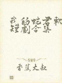 我的蛇君软又妖短剧合集