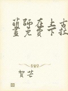 萌师在上古风漫画免费下拉式