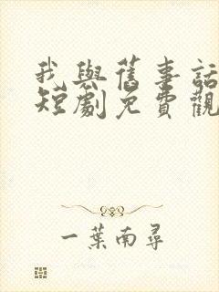 我与旧事话别离短剧免费观看全集