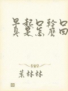 早起口干口苦口臭是怎么回事