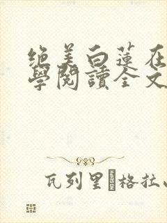 绝美白莲在线教学阅读全文无弹窗