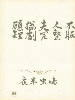 顾总夫人不好惹短剧完整版免费看