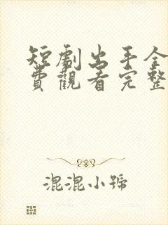 短剧出手全集免费观看完整版