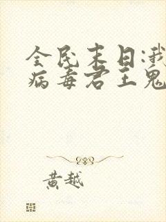 全民末日:我,病毒君王鬼神阎罗全文