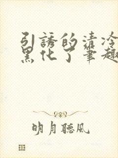 引诱的清冷男主黑化了笔趣阁