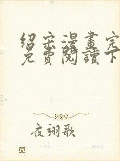 绍宋漫画完整版免费阅读下拉式