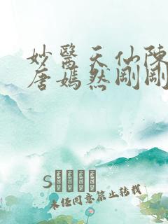 妙医天仙陈万里唐嫣然刚刚更新