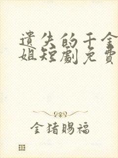 遗失的千金大小姐短剧免费