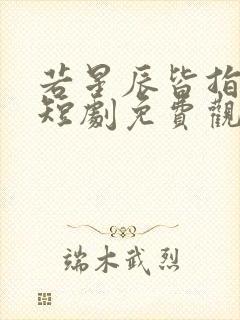 若星辰皆指向你短剧免费观看