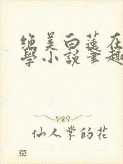 绝美白莲在线教学小说笔趣阁