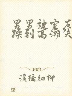 男男被室友狂c躁到高潮失禁