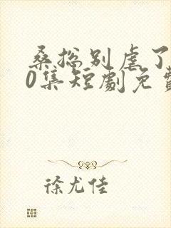 桑总别虐了100集短剧免费在线观看