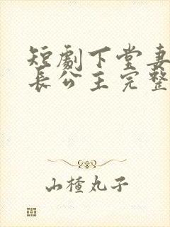 短剧下堂妻竟是长公主完整版免费观看