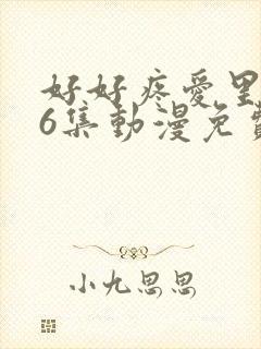 好好疼爱里面第6集动漫免费观看