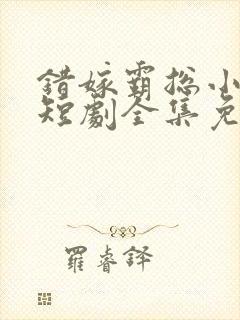 错嫁霸总小甜妻短剧全集免费观看