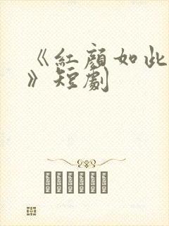 《红颜如此多娇》短剧