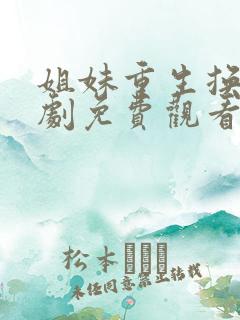 姐妹重生换夫短剧免费观看