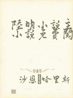 陆明小说主角的小说免费阅读全文