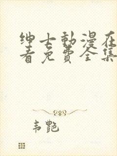 绅士动漫在线观看免费全集高清完整版