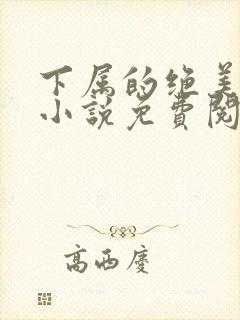 下属的绝美娇妻小说免费阅读